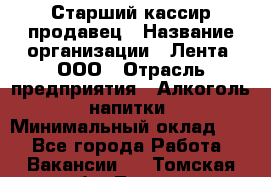 Старший кассир-продавец › Название организации ­ Лента, ООО › Отрасль предприятия ­ Алкоголь, напитки › Минимальный оклад ­ 1 - Все города Работа » Вакансии   . Томская обл.,Томск г.